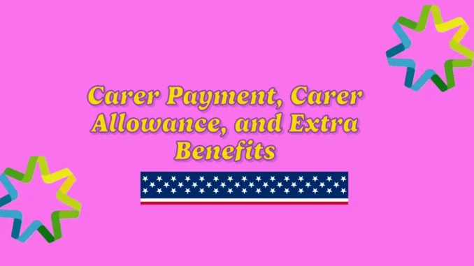 Carer Payment, Carer Allowance, and Extra Benefits 2025: Financial Support for Carers