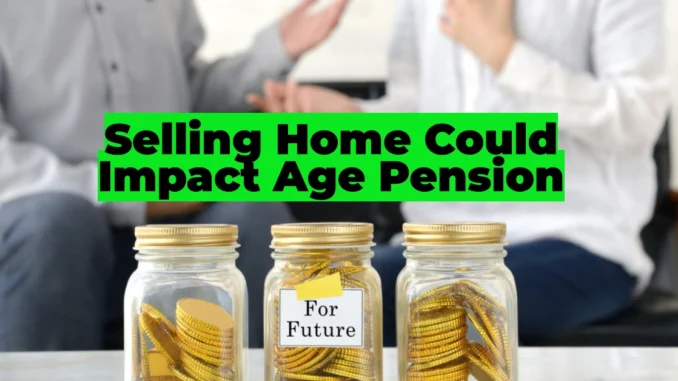 Selling Your Home Could Impact Your Age Pension