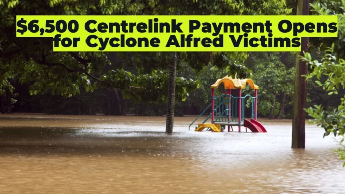 $6,500 Centrelink Payment Opens for Cyclone Alfred Victims