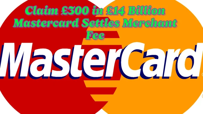 Claim £300 in £14 Billion Mastercard Settles Merchant Fee Overcharge Lawsuit in Landmark Agreement