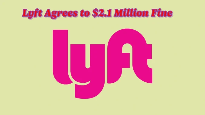 Lyft Agrees to $2.1 Million Fine Over Alleged Misleading Driver Earnings Ads