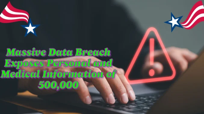 Massive Data Breach Exposes Personal and Medical Information of 500,000