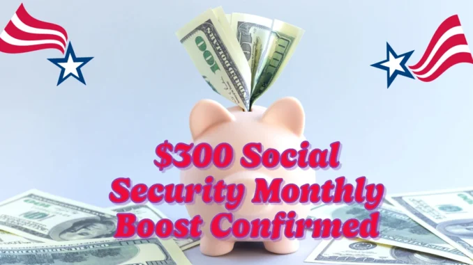 $300 Social Security Monthly Boost Confirmed in 2025: Here’s What You Need to Know