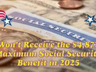 Why You Won’t Receive the $4,873 Maximum Social Security Benefit in 2025