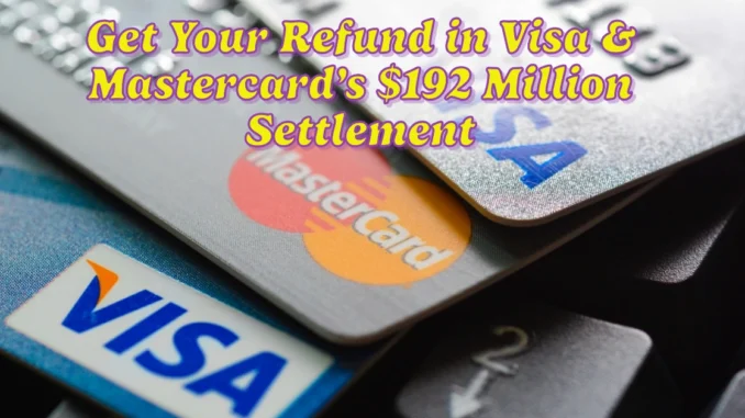 Get Your Refund in Visa and Mastercard’s $192 Million Class Action Settlement: Deadline is here Soon