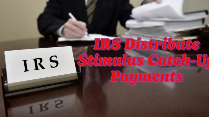 IRS Distribute Stimulus Catch-Up Payments