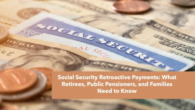 Social Security Retroactive Payments: What Retirees, Public Pensioners, and Families Need to Know