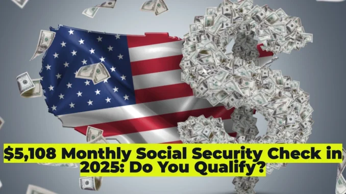 $5,108 Monthly Social Security Check in 2025: Do You Qualify?