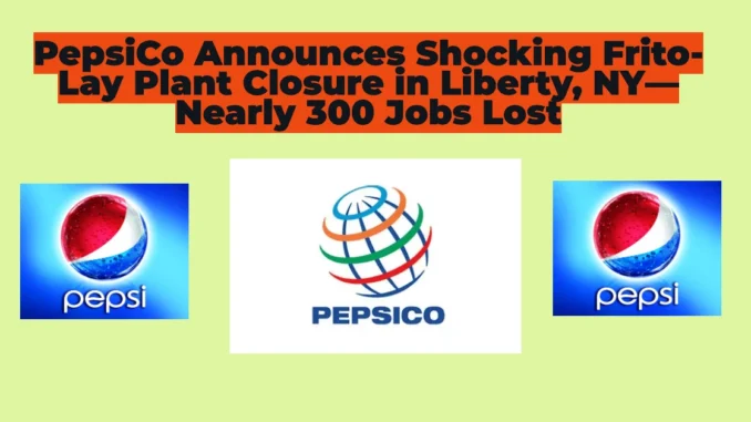 PepsiCo Announces Shocking Frito-Lay Plant Closure in Liberty, NY—Nearly 300 Jobs Lost