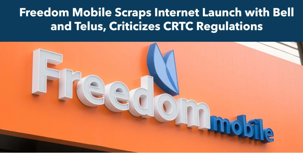 Freedom Mobile Scraps Internet Launch with Bell and Telus, Criticizes CRTC Regulations