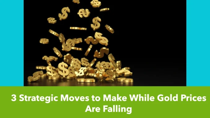 3 Strategic Moves to Make While Gold Prices Are Falling