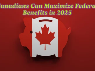 Here How Canadians Can Maximize Federal Benefits in 2025