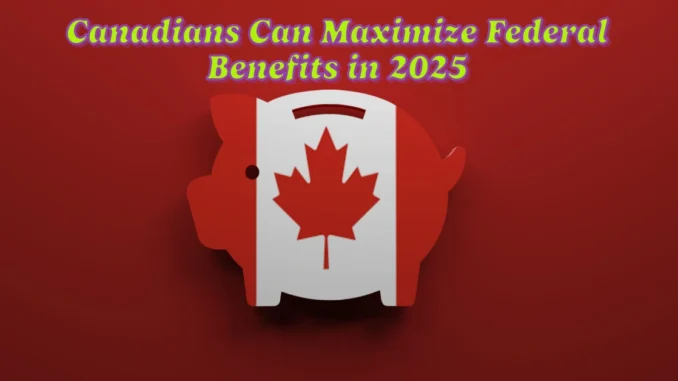 Here How Canadians Can Maximize Federal Benefits in 2025