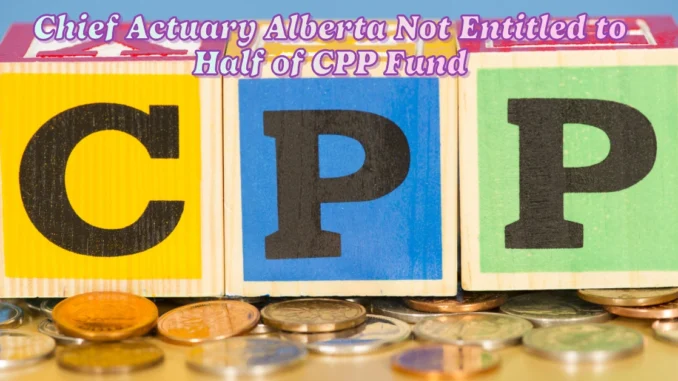 Chief Actuary Alberta Not Entitled to Half of CPP Fund