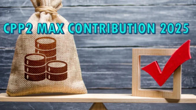 CPP2 Max Contribution 2025: Limits, Benefits, and Everything You Need to Know