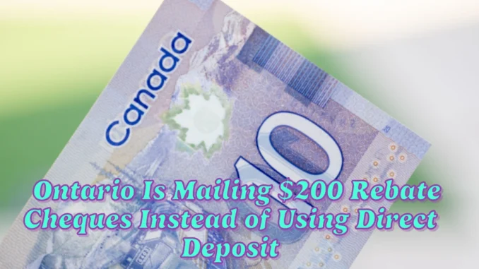 Why Ontario Is Mailing $200 Rebate Cheques Instead of Using Direct Deposit