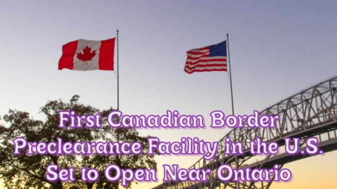 First Canadian Border Preclearance Facility in the U.S. Set to Open Near Ontario