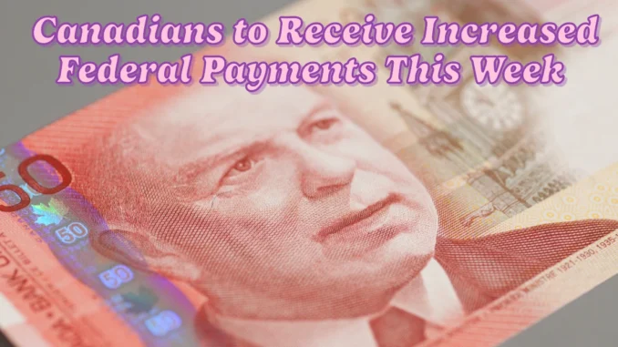 Canadians to Receive Increased Federal Payments This Week