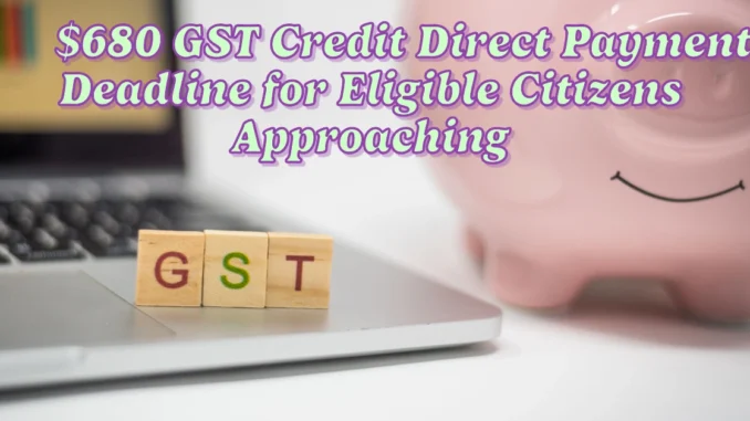 $680 GST Credit Direct Payment Deadline for Eligible Citizens Approaching