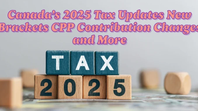 Canada’s 2025 Tax Updates New Brackets, CPP Contribution Changes, and More