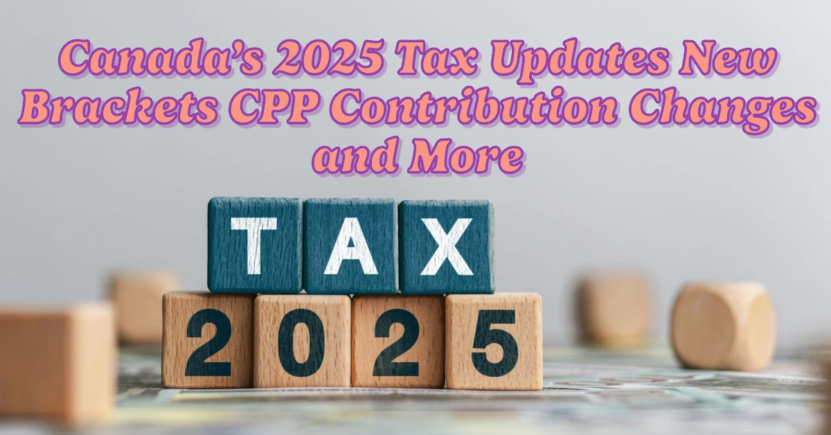 Canada’s 2025 Tax Updates New Brackets, CPP Contribution Changes, And More