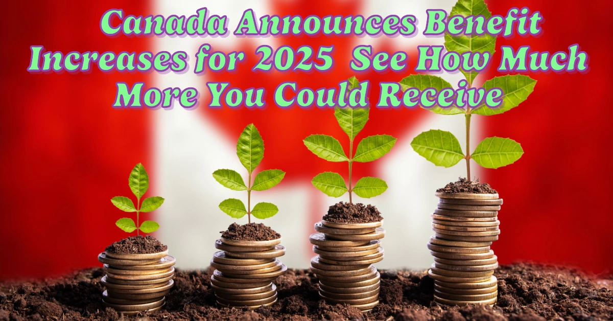 Canada Announces Benefit Increases For 2025 See How Much More You Could