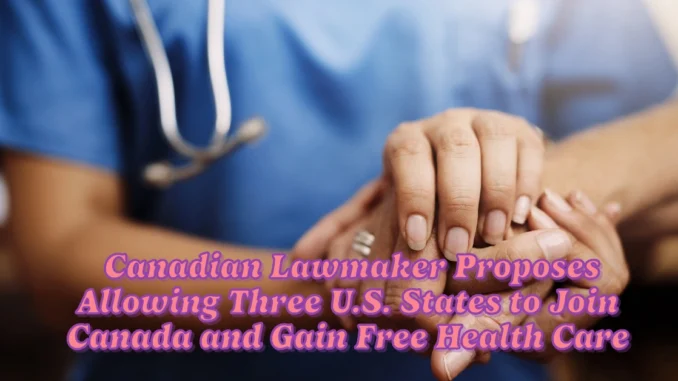 Canadian Lawmaker Proposes Allowing Three U.S. States to Join Canada and Gain Free Health Care