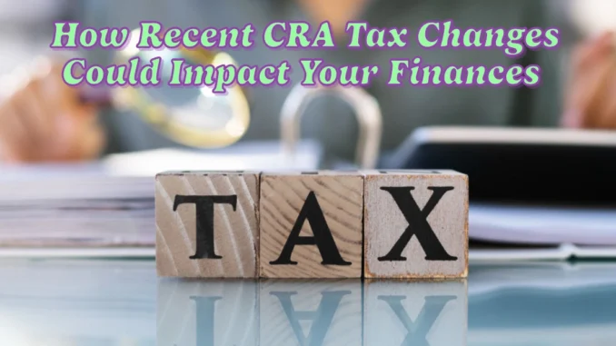 How Recent CRA Tax Changes Could Impact Your Finances