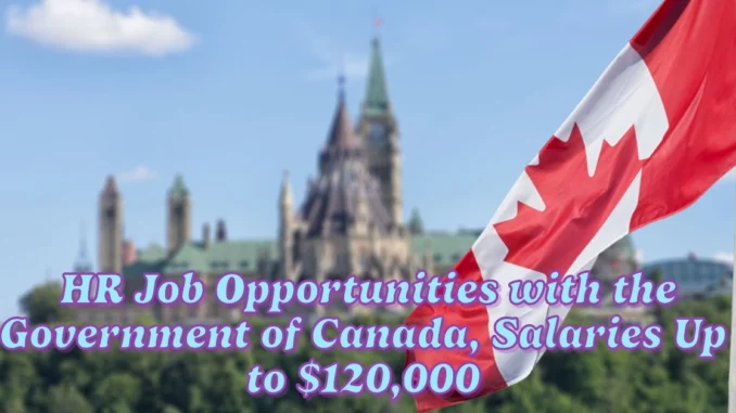 Explore HR Job Opportunities with the Government of Canada, Offering Salaries Up to $120,000