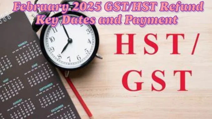 February 2025 GST/HST Refund Key Dates and Payment Information