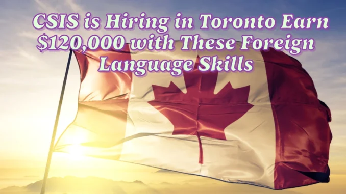 CSIS is Hiring in Toronto: Earn Up to $120,000 with These Foreign Language Skills