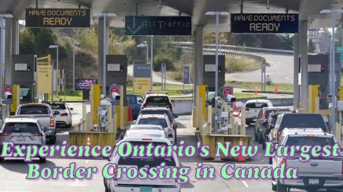 Experience Ontario's New Largest Border Crossing in Canada