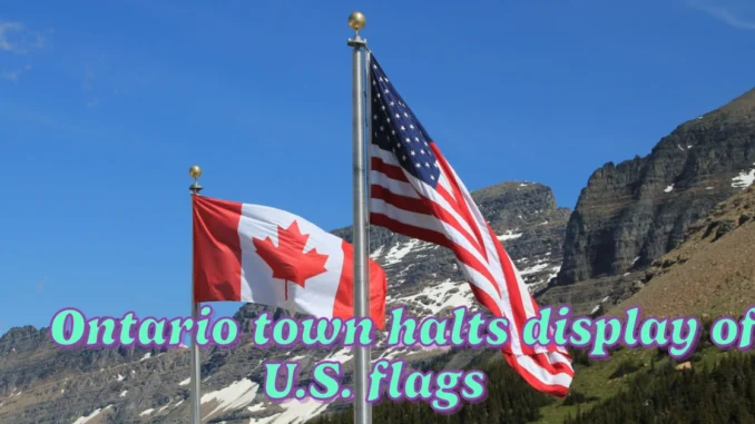 Ontario town halts display of U.S. flags at its buildings amid tariff discussions