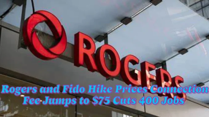 Rogers and Fido Hike Prices Connection Fee Jumps to $75 Cuts 400 Jobs in Canada Following Layoffs