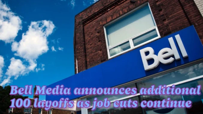 Bell Media announces additional 100 layoffs as job cuts continue